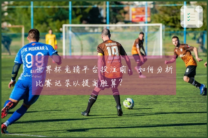 世界杯竞猜平台投注前，如何分析比赛记录以提高胜算？