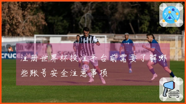 注册世界杯投注平台前需要了解哪些账号安全注意事项