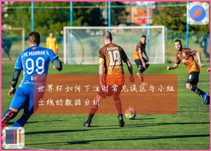 世界杯如何下注时常见误区与小组出线的数据分析