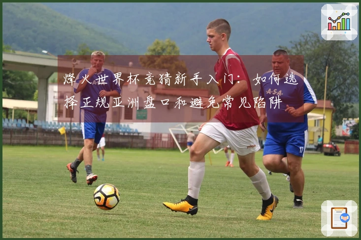 烽火世界杯竞猜新手入门：如何选择正规亚洲盘口和避免常见陷阱