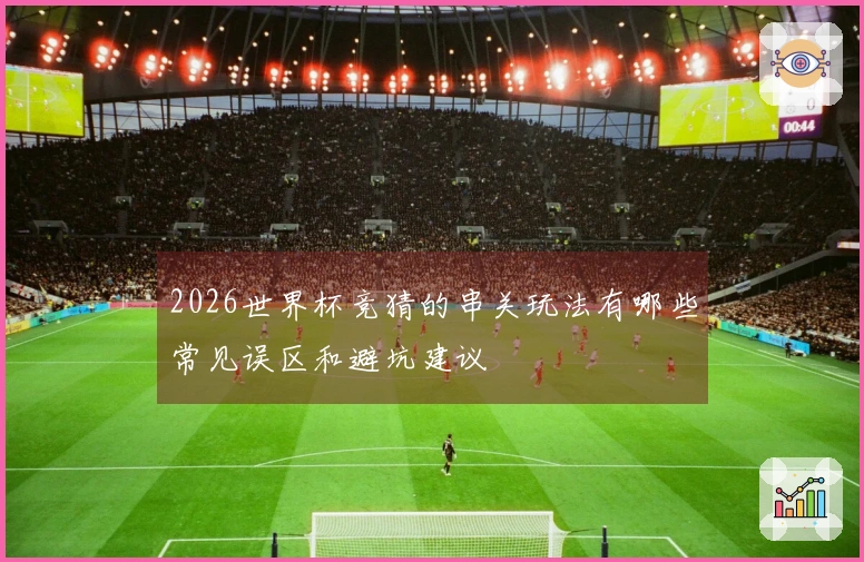 2026世界杯竞猜的串关玩法有哪些常见误区和避坑建议