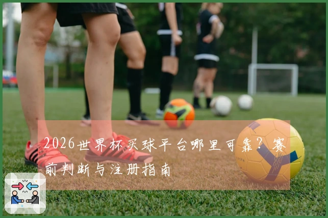 2026世界杯买球平台哪里可靠？赛前判断与注册指南