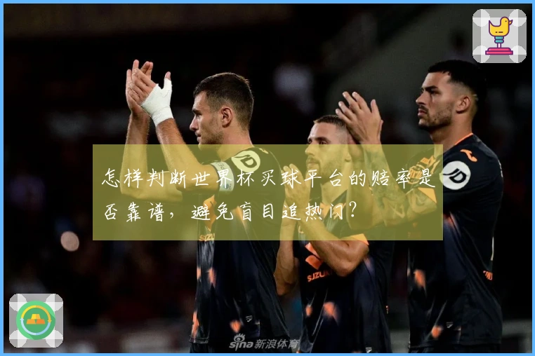 怎样判断世界杯买球平台的赔率是否靠谱，避免盲目追热门？