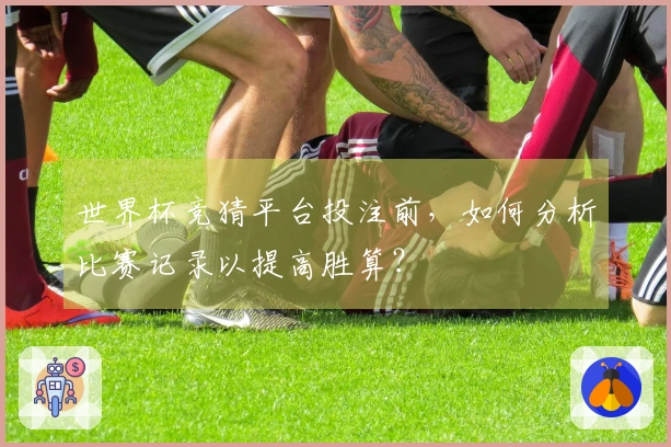 世界杯竞猜平台投注前，如何分析比赛记录以提高胜算？
