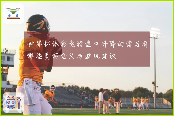 世界杯体彩竞猜盘口升降的背后有哪些真实含义与避坑建议