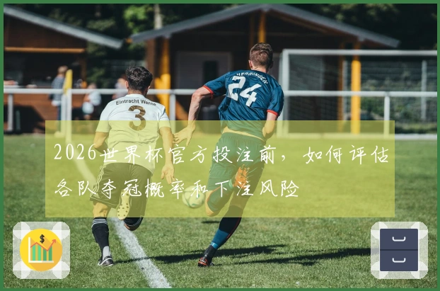 2026世界杯官方投注前，如何评估各队夺冠概率和下注风险