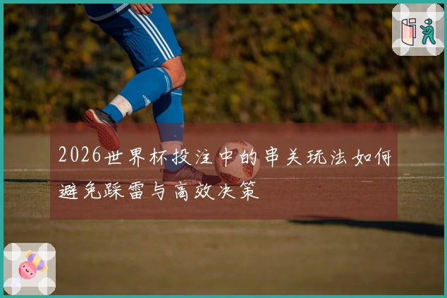 2026世界杯投注中的串关玩法如何避免踩雷与高效决策