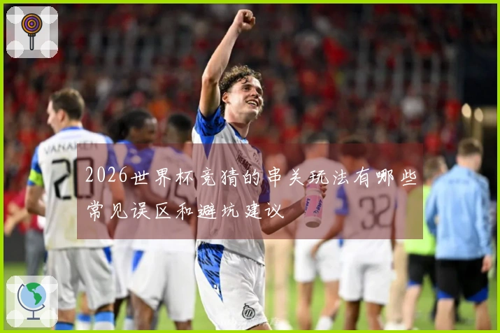 2026世界杯竞猜的串关玩法有哪些常见误区和避坑建议